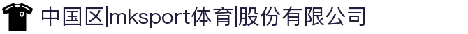 中国区|mksport体育|股份有限公司